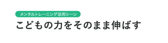 メンタルトレーニング活用シーン こどもの力をそのまま伸ばす