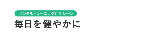 メンタルトレーニング活用シーン　毎日を健やかに