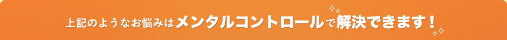 上記のようなお悩みはメンタルコントロールで解決できます！