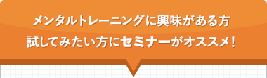 メンタルトレーニングに興味があるかた、手が出ない方へはセミナーがオススメ！