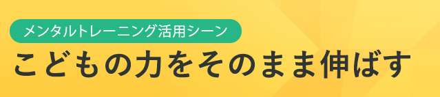 メンタルトレーニング活用シーン こどもの力をそのまま伸ばす