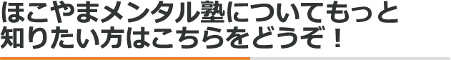 ほこやまメンタル塾についてもっと 知りたい方はこちらをどうぞ！