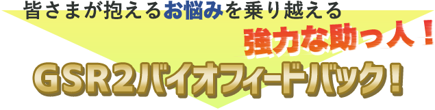 皆さまが抱えるお悩みを乗り越える 強力な助っ人！GSR2バイオフィードバック！