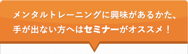 メンタルトレーニングに興味があるかた、手が出ない方へはセミナーがオススメ！