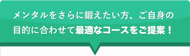 メンタルをさらに鍛えたい方、ご自身の目的に合わせて最適なコースをご提案！