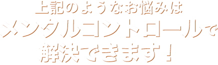 上記のようなお悩みは メンタルコントロールで 解決できます！