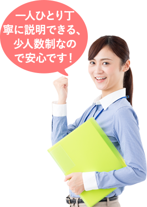 一人ひとり丁 寧に説明できる、 少人数制なの で安心です！